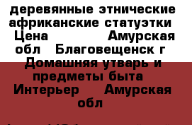 деревянные этнические африканские статуэтки › Цена ­ 15 000 - Амурская обл., Благовещенск г. Домашняя утварь и предметы быта » Интерьер   . Амурская обл.